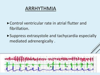 ARRHYTHMIA
Control ventricular rate in atrial flutter and
fibrillation.
Suppress extrasystole and tachycardia especially
mediated adrenergically .
 