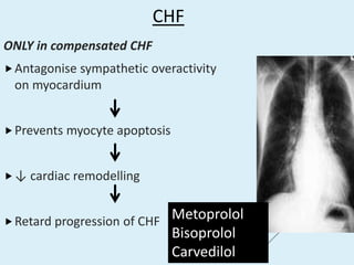 CHF
ONLY in compensated CHF
Antagonise sympathetic overactivity
on myocardium
Prevents myocyte apoptosis
↓ cardiac remodelling
Retard progression of CHF Metoprolol
Bisoprolol
Carvedilol
 