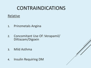 CONTRAINDICATIONS
Relative
1. Prinzmetals Angina
2. Concomitant Use Of :Verapamil/
Diltiazam/Digoxin
3. Mild Asthma
4. Insulin Requiring DM
 