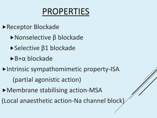 PROPERTIES
Receptor Blockade
Nonselective β blockade
Selective β1 blockade
Β+α blockade
Intrinsic sympathomimetic property-ISA
(partial agonistic action)
Membrane stabilising action-MSA
(Local anaesthetic action-Na channel block)
 