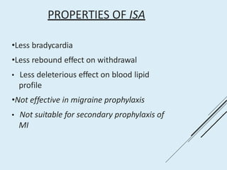 PROPERTIES OF ISA
•Less bradycardia
•Less rebound effect on withdrawal
• Less deleterious effect on blood lipid
profile
•Not effective in migraine prophylaxis
• Not suitable for secondary prophylaxis of
MI
 