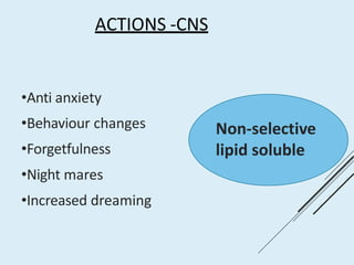 ACTIONS -CNS
•Anti anxiety
•Behaviour changes
•Forgetfulness
•Night mares
•Increased dreaming
Non-selective
lipid soluble
 