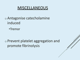 MISCELLANEOUS
o Antagonise catecholamine
induced
•Tremor
o Prevent platelet aggregation and
promote fibrinolysis
 