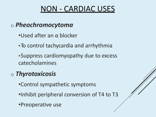 NON - CARDIAC USES
o Pheochromocytoma
•Used after an α blocker
•To control tachycardia and arrhythmia
•Suppress cardiomyopathy due to excess
catecholamines
o Thyrotoxicosis
•Control sympathetic symptoms
•Inhibit peripheral conversion of T4 to T3
•Preoperative use
 