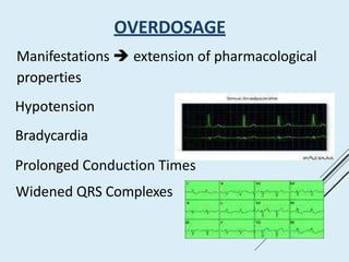 OVERDOSAGE
Manifestations  extension of pharmacological
properties
Hypotension
Bradycardia
Prolonged Conduction Times
Widened QRS Complexes
 