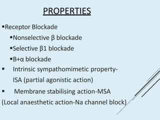 PROPERTIES
Receptor Blockade
Nonselective β blockade
Selective β1 blockade
Β+α blockade
 Intrinsic sympathomimetic property-
ISA (partial agonistic action)
 Membrane stabilising action-MSA
(Local anaesthetic action-Na channel block)
 