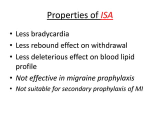 Properties of ISA
• Less bradycardia
• Less rebound effect on withdrawal
• Less deleterious effect on blood lipid
profile
• Not effective in migraine prophylaxis
• Not suitable for secondary prophylaxis of MI
 