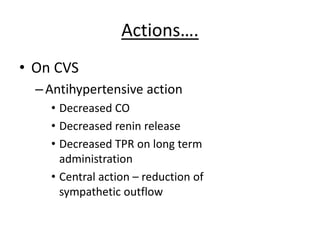 Actions….
• On CVS
–Antihypertensive action
• Decreased CO
• Decreased renin release
• Decreased TPR on long term
administration
• Central action – reduction of
sympathetic outflow
 