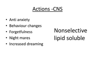 Actions -CNS
• Anti anxiety
• Behaviour changes
• Forgetfulness
• Night mares
• Increased dreaming
Nonselective
lipid soluble
 