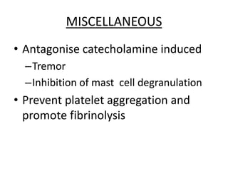MISCELLANEOUS
• Antagonise catecholamine induced
–Tremor
–Inhibition of mast cell degranulation
• Prevent platelet aggregation and
promote fibrinolysis
 