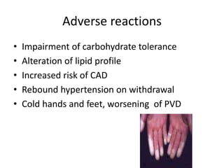 Adverse reactions
• Impairment of carbohydrate tolerance
• Alteration of lipid profile
• Increased risk of CAD
• Rebound hypertension on withdrawal
• Cold hands and feet, worsening of PVD
 
