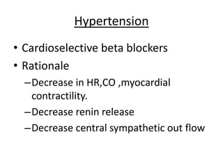 Hypertension
• Cardioselective beta blockers
• Rationale
–Decrease in HR,CO ,myocardial
contractility.
–Decrease renin release
–Decrease central sympathetic out flow
 