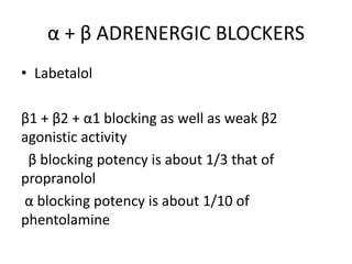 α + β ADRENERGIC BLOCKERS
• Labetalol
β1 + β2 + α1 blocking as well as weak β2
agonistic activity
β blocking potency is about 1/3 that of
propranolol
α blocking potency is about 1/10 of
phentolamine
 