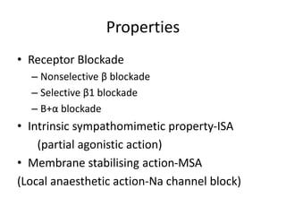 Properties
• Receptor Blockade
– Nonselective β blockade
– Selective β1 blockade
– Β+α blockade
• Intrinsic sympathomimetic property-ISA
(partial agonistic action)
• Membrane stabilising action-MSA
(Local anaesthetic action-Na channel block)
 