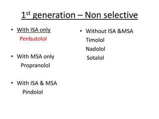 1st generation – Non selective
• Without ISA &MSA
Timolol
Nadolol
Sotalol
• With ISA only
Penbutolol
• With MSA only
Propranolol
• With ISA & MSA
Pindolol
 
