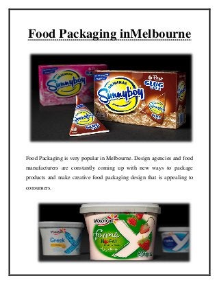 Food Packaging inMelbourne
Food Packaging is very popular in Melbourne. Design agencies and food
manufacturers are constantly coming up with new ways to package
products and make creative food packaging design that is appealing to
consumers.
 