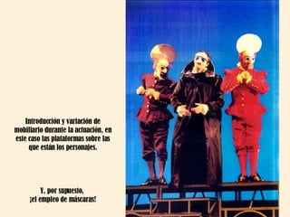 Introducción y variación de mobiliario durante la actuación, en este caso las plataformas sobre las que están los personajes. Y, por supuesto,  ¡el empleo de máscaras! 