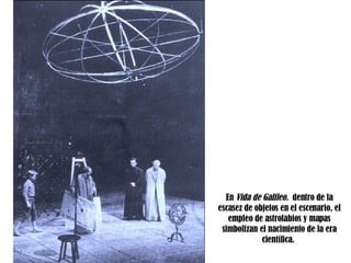 En  Vida de Galileo.  dentro de la escasez de objetos en el escenario, el empleo de astrolabios y mapas simbolizan el nacimiento de la era científica.  