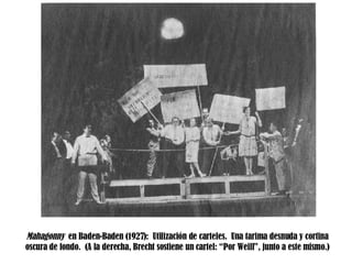 Mahagonny  en Baden-Baden (1927):  Utilización de carteles.  Una tarima desnuda y cortina oscura de fondo.  (A la derecha, Brecht sostiene un cartel: “Por Weill”, junto a este mismo.) 