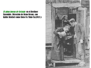 El alma buena de Setzuán  en el Berliner Ensemble. Dirección de Beno Beson, con  Käthe Reichel como Shen-Te/Shui-Ta (1957.) 