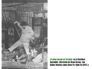El alma buena de Setzuán  en el Berliner Ensemble. Dirección de Beno Beson, con  Käthe Reichel como Shen-Te/Shui-Ta (1957.) 