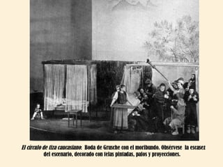 El círculo de tiza caucasiano :  Boda de Grusche con el moribundo. Obsérvese  la escasez del escenario, decorado con telas pintadas, palos y proyecciones.  