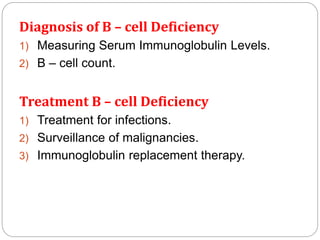 Diagnosis of B – cell Deficiency
1) Measuring Serum Immunoglobulin Levels.
2) B – cell count.
Treatment B – cell Deficiency
1) Treatment for infections.
2) Surveillance of malignancies.
3) Immunoglobulin replacement therapy.
 