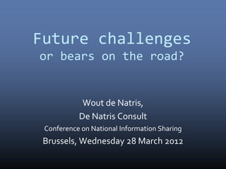 Future challenges
or bears on the road?


            Wout de Natris,
           De Natris Consult
 Conference on National Information Sharing
 Brussels, Wednesday 28 March 2012
 