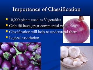 Importance of ClassificationImportance of Classification
 10,000 plants used as Vegetables10,000 plants used as Vegetables
 Only 50 have great commercial valueOnly 50 have great commercial value
 Classification will help to understand themClassification will help to understand them
 Logical associationLogical association
 