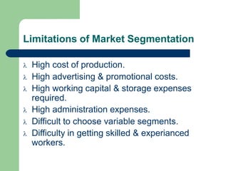 Limitations of Market Segmentation
 High cost of production.
 High advertising & promotional costs.
 High working capital & storage expenses
required.
 High administration expenses.
 Difficult to choose variable segments.
 Difficulty in getting skilled & experianced
workers.
 