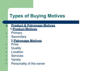 Types of Buying Motives
A. Product & Patronage Motives








1.Product Motives
Primary
Secondary
2.Patronage Motives
Price
Quality
Location
Services
Variety
Personality of the owner
 
