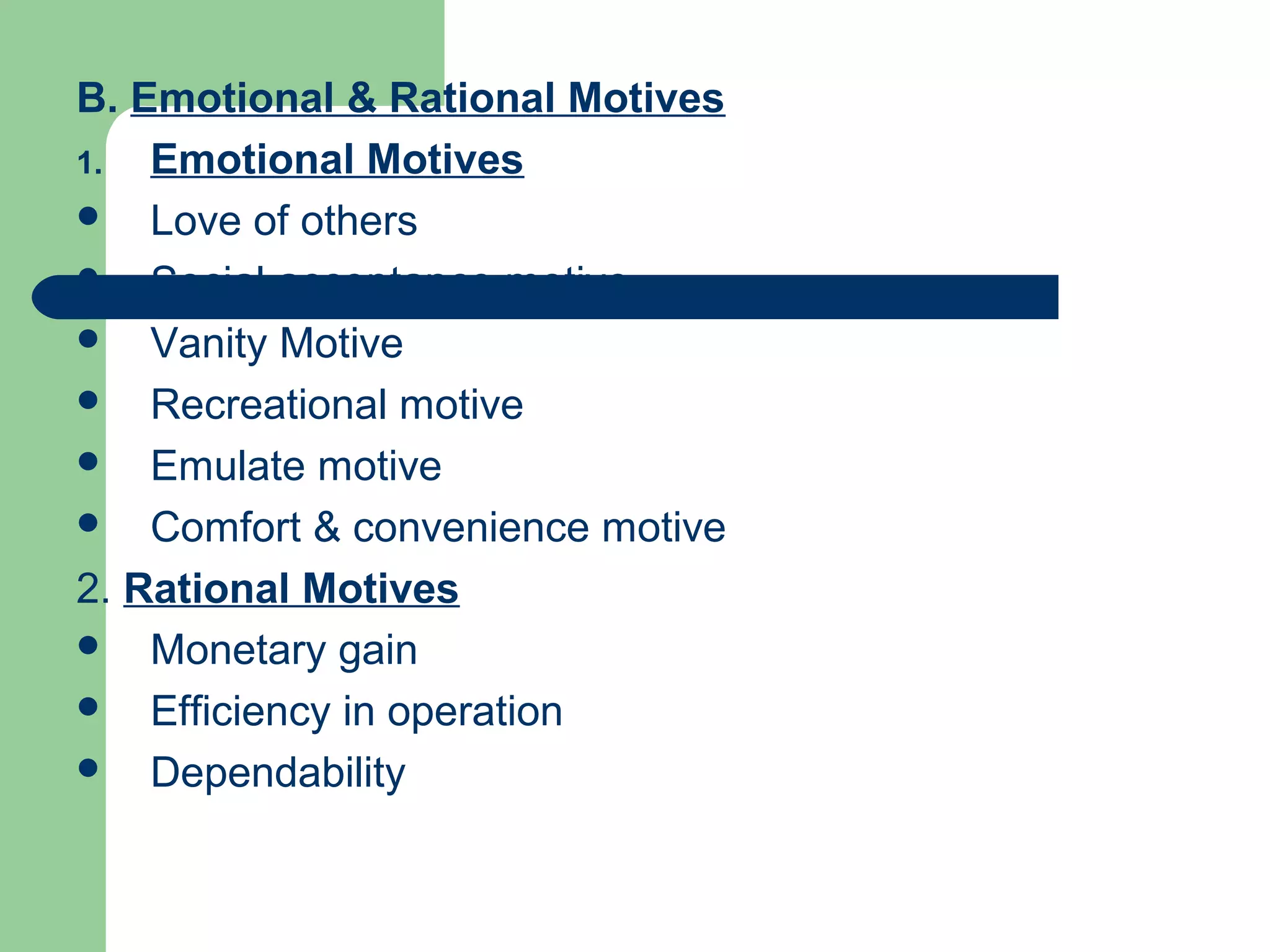 B. Emotional & Rational Motives
1.  Emotional Motives
 Love of others
 Social acceptance motive
 Vanity Motive
 Recreational motive
 Emulate motive
 Comfort & convenience motive

2. Rational Motives
 Monetary gain
 Efficiency in operation
 Dependability
 