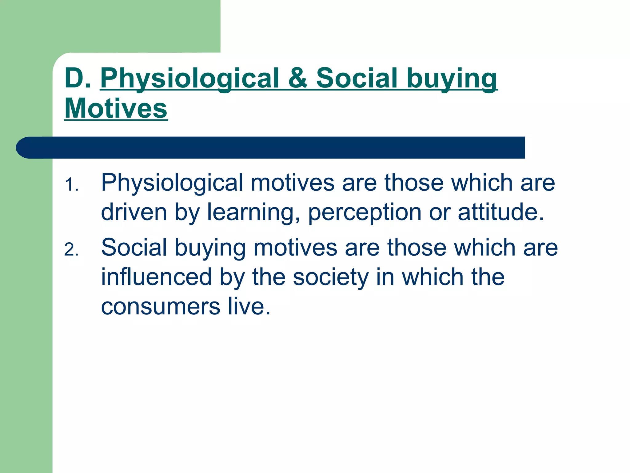 D. Physiological & Social buying
Motives

1.   Physiological motives are those which are
     driven by learning, perception or attitude.
2.   Social buying motives are those which are
     influenced by the society in which the
     consumers live.
 