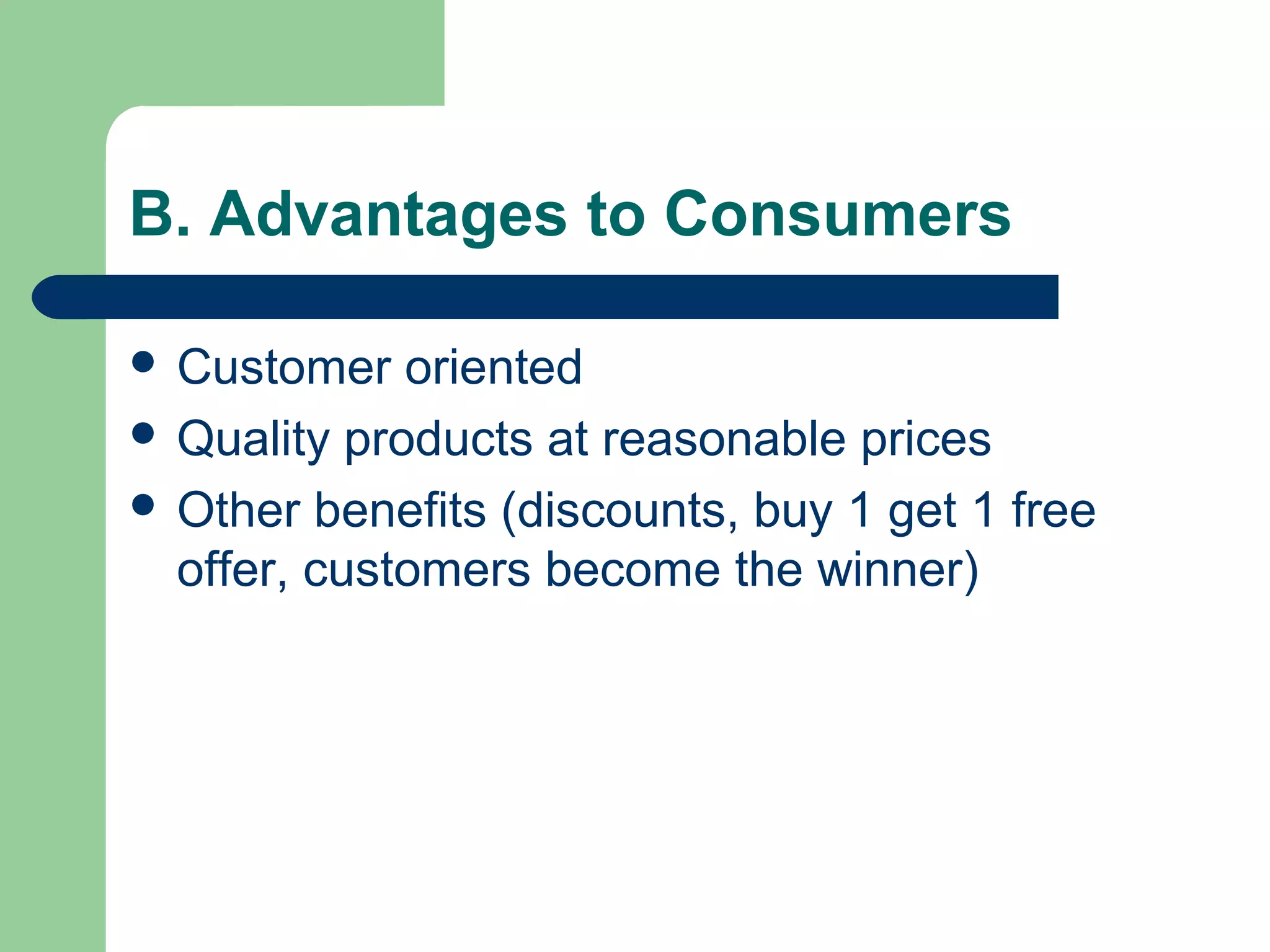 B. Advantages to Consumers

 Customer   oriented
 Quality products at reasonable prices
 Other benefits (discounts, buy 1 get 1 free
  offer, customers become the winner)
 