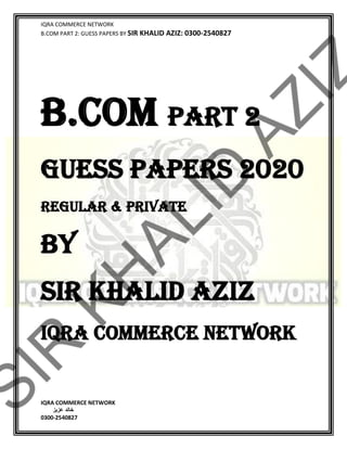 IQRA COMMERCE NETWORK
B.COM PART 2: GUESS PAPERS BY SIR KHALID AZIZ: 0300-2540827
IQRA COMMERCE NETWORK
‫خالد‬‫عزیز‬
0300-2540827
B.COM PART 2
GUESS PAPERS 2020
REGULAR & PRIVATE
BY
SIR KHALID AZIZ
IQRA COMMERCE NETWORK
 
