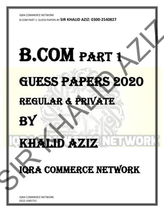 IQRA COMMERCE NETWORK
B.COM PART 1: GUESS PAPERS BY SIR KHALID AZIZ: 0300-2540827
IQRA COMMERCE NETWORK
0322-3385752
B.COM PART 1
GUESS PAPERS 2020
Regular & Private
BY
KHALID AZIZ
IQRA COMMERCE NETWORK
 
