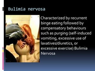 Bulimia nervosa
             Characterized by recurrent
             binge eating followed by
             compensatory behaviours
             such as purging (self-induced
             vomiting, excessive use of
             laxatives/diuretics, or
             excessive exercise) Bulimia
             Nervosa
 