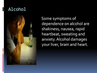 Alcohol
          Some symptoms of
          dependence on alcohol are
          shakiness, nausea, rapid
          heartbeat, sweating and
          anxiety. Alcohol damages
          your liver, brain and heart.
 