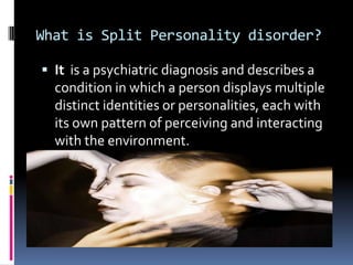 What is Split Personality disorder?

 It is a psychiatric diagnosis and describes a
  condition in which a person displays multiple
  distinct identities or personalities, each with
  its own pattern of perceiving and interacting
  with the environment.
 