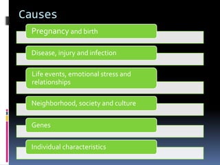 Causes
 Pregnancy and birth

 Disease, injury and infection

  Life events, emotional stress and
  relationships

 Neighborhood, society and culture

 Genes

 Individual characteristics
 