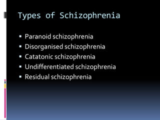 Types of Schizophrenia

   Paranoid schizophrenia
   Disorganised schizophrenia
   Catatonic schizophrenia
   Undifferentiated schizophrenia
   Residual schizophrenia
 