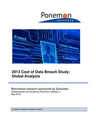 2013 Cost of Data Breach Study:
Global Analysis
Benchmark research sponsored by Symantec
Independently Conducted by Ponemon Institute LLC
May 2013
Ponemon Institute© Research Report
 