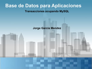 Base de Datos para Aplicaciones
       Transacciones ocupando MySQL




            Jorge Garcia Mendez
 
