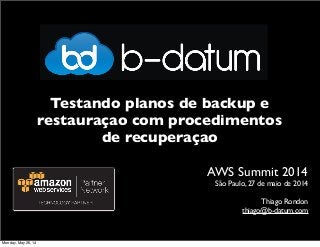 AWS Summit 2014
São Paulo, 27 de maio de 2014
Thiago Rondon
thiago@b-datum.com
Testando planos de backup e
restauraçao com procedimentos
de recuperaçao
Monday, May 26, 14
 