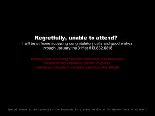 Regretfully, unable to attend? I will be at home accepting congratulatory calls and good wishes through January the 31 st  at 813.832.6818. Whiskey Park is offering half price appetizers, free pool and a complimentary cocktail to the first 25 guests. I will bring a decadent chocolate cake from Mrs. Wright. Special thanks to the Lynnmarie + The Boxhounds for a great version of “In Heaven There Is No Beer”. 