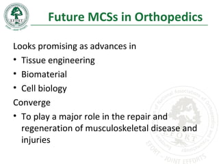 Future MCSs in Orthopedics
Looks promising as advances in
• Tissue engineering
• Biomaterial
• Cell biology
Converge
• To play a major role in the repair and
regeneration of musculoskeletal disease and
injuries
 