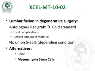 XCEL-MT-10-02
• Lumbar fusion in degenerative surgery:
Autologous iliac graft  Gold standard
– Local complications
– Limited amount of material
No union 5-35% (depending condition)
• Alternatives:
• BMP
• Mesenchyme Stem Cells
 