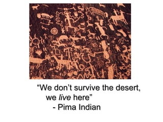 “We don’t survive the desert,
  we live here”
   - Pima Indian
 