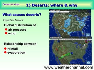 Deserts & winds
                     1) Deserts: where & why

What causes deserts?
Important factors:
 Global distribution of
 q air pressure
 q wind


 Relationship between
 q rainfall
 q evaporation



                             www.weatherchannel.com
 