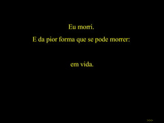 Eu morri.  E da pior forma que se pode morrer:  em vida. >>> 